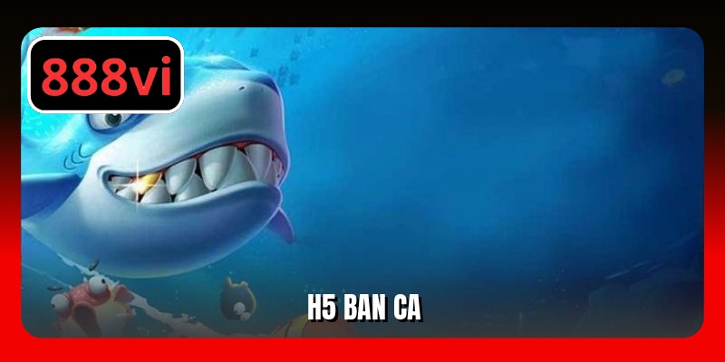 H5 bắn cá - Tựa Game Giải Trí Đổi Thưởng Hot Nhất 2025