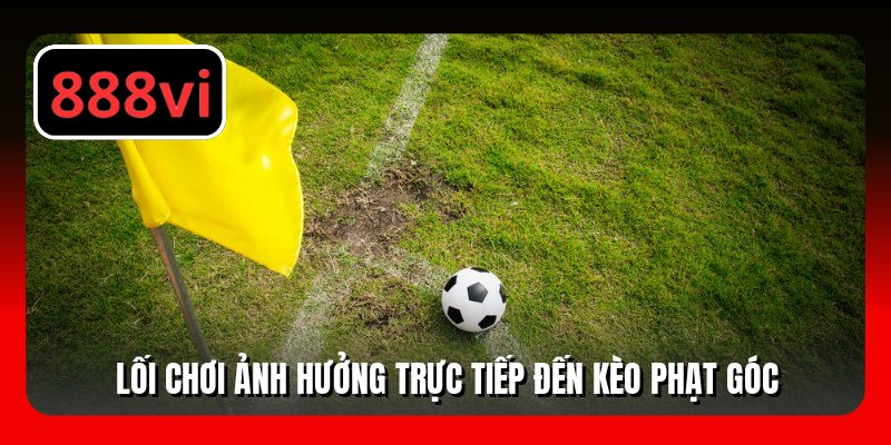 Lối chơi ảnh hưởng trực tiếp đến kèo phạt góc