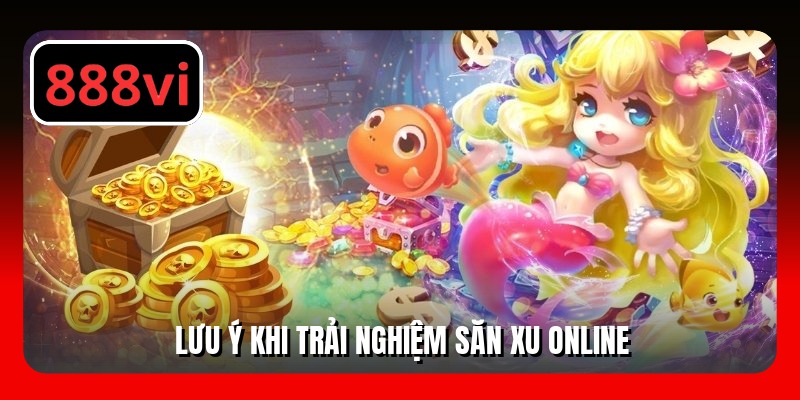 Lưu ý khi trải nghiệm săn xu online