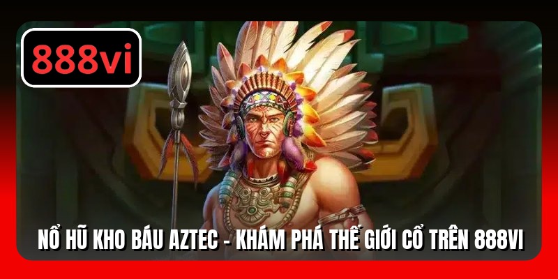 Nổ Hũ Kho Báu Aztec - Khám Phá Thế Giới Cổ Trên 888VI