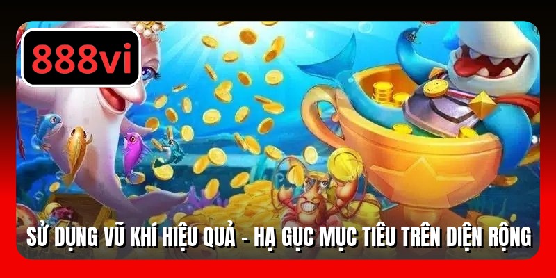 Sử dụng vũ khí hiệu quả - Hạ gục mục tiêu trên diện rộng
